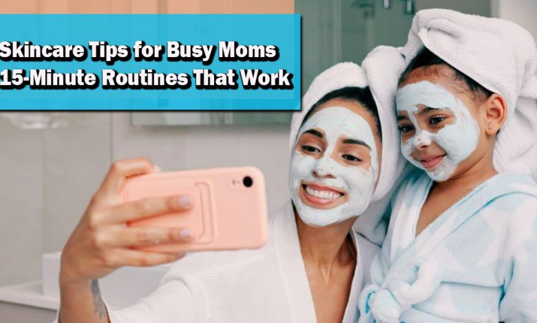 Skincare Tips for Busy Moms